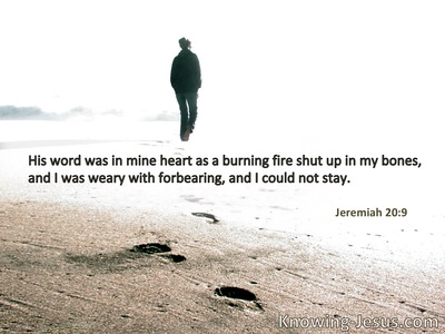 His word was in my heart like a burning fire shut up in my bones; I was weary of holding it back, and I could not.